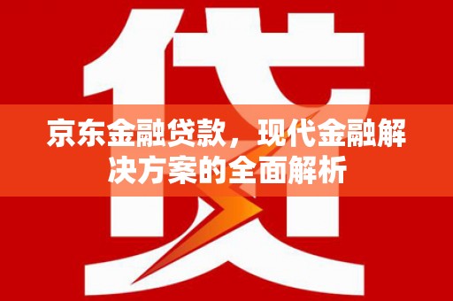 开江京东金融贷款，现代金融解决方案的全面解析