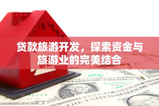 开江贷款旅游开发，探索资金与旅游业的完美结合