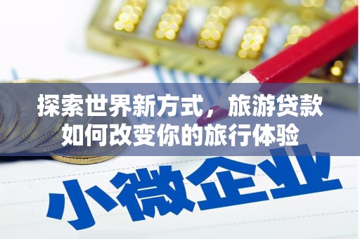 开江探索世界新方式，旅游贷款如何改变你的旅行体验