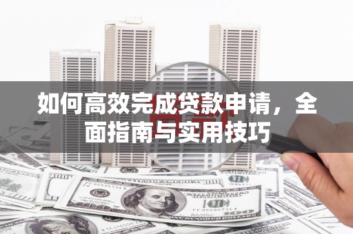 开江如何高效完成贷款申请，全面指南与实用技巧