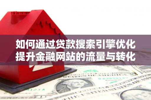 开江如何通过贷款搜索引擎优化提升金融网站的流量与转化率
