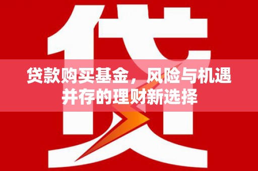 开江贷款购买基金，风险与机遇并存的理财新选择