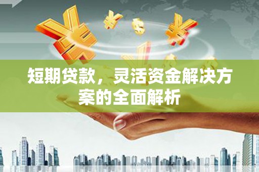 开江短期贷款，灵活资金解决方案的全面解析
