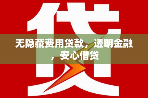 开江无隐藏费用贷款，透明金融，安心借贷