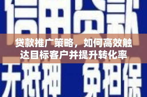 开江贷款推广策略，如何高效触达目标客户并提升转化率