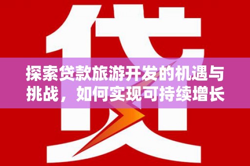 开江探索贷款旅游开发的机遇与挑战，如何实现可持续增长