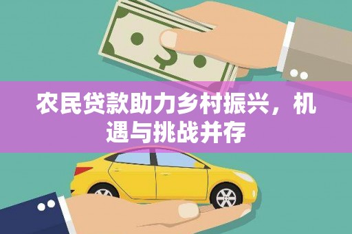 开江农民贷款助力乡村振兴，机遇与挑战并存