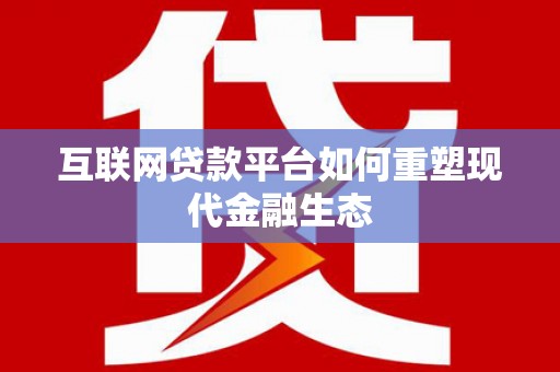 开江互联网贷款平台如何重塑现代金融生态