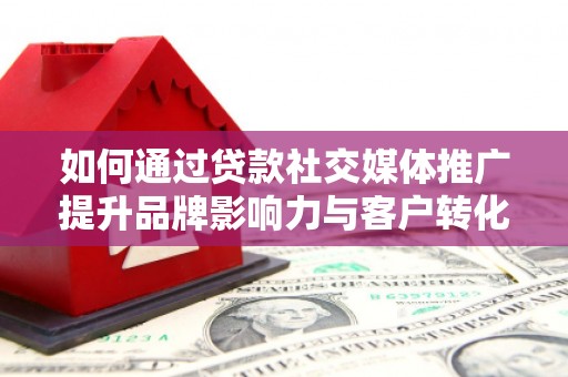 开江如何通过贷款社交媒体推广提升品牌影响力与客户转化率