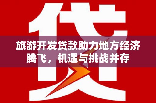 开江旅游开发贷款助力地方经济腾飞，机遇与挑战并存