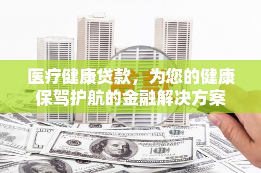开江医疗健康贷款，为您的健康保驾护航的金融解决方案