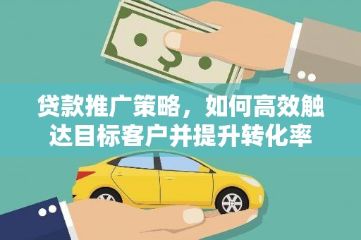 开江贷款推广策略，如何高效触达目标客户并提升转化率