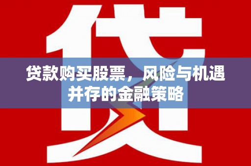 开江贷款购买股票，风险与机遇并存的金融策略