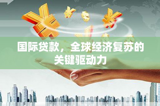 开江国际贷款，全球经济复苏的关键驱动力