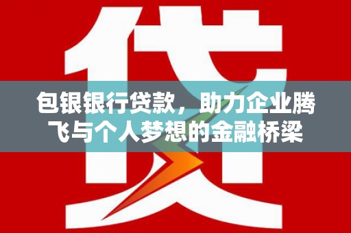 开江包银银行贷款，助力企业腾飞与个人梦想的金融桥梁