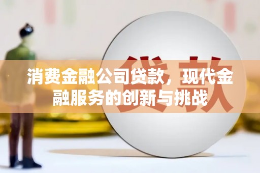 开江消费金融公司贷款，现代金融服务的创新与挑战