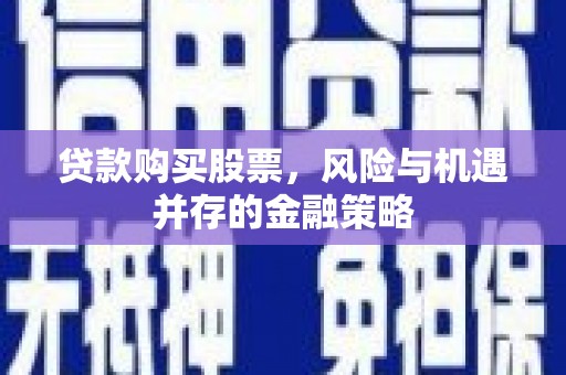 开江贷款购买股票，风险与机遇并存的金融策略