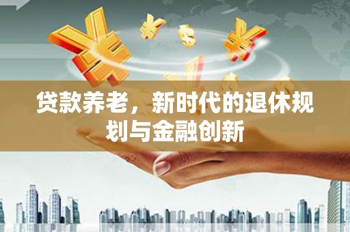 开江贷款养老，新时代的退休规划与金融创新