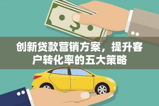 开江创新贷款营销方案，提升客户转化率的五大策略