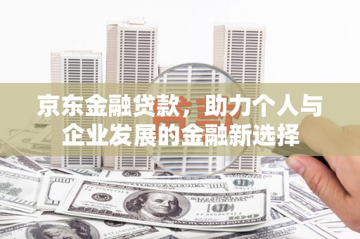 开江京东金融贷款，助力个人与企业发展的金融新选择