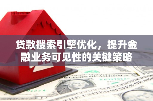 开江贷款搜索引擎优化，提升金融业务可见性的关键策略
