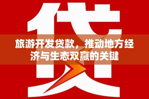开江旅游开发贷款，推动地方经济与生态双赢的关键