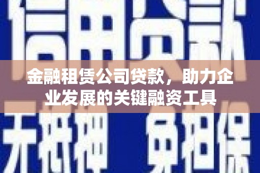 开江金融租赁公司贷款，助力企业发展的关键融资工具