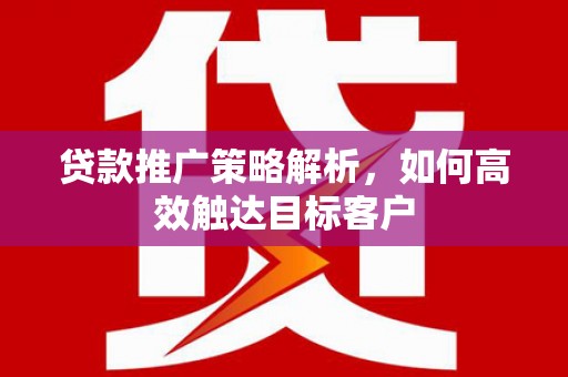 开江贷款推广策略解析，如何高效触达目标客户