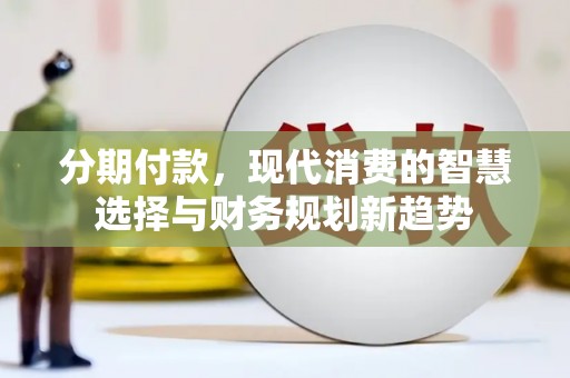 开江分期付款，现代消费的智慧选择与财务规划新趋势