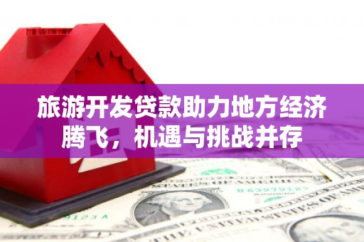 开江旅游开发贷款助力地方经济腾飞，机遇与挑战并存