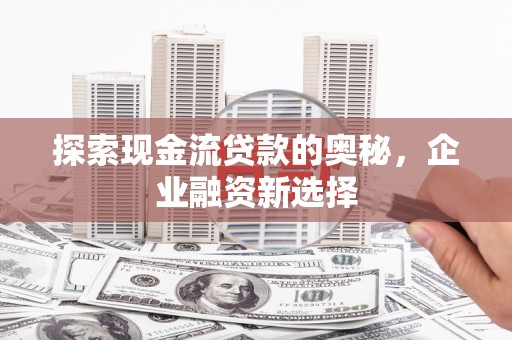 开江探索现金流贷款的奥秘，企业融资新选择