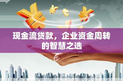 开江现金流贷款，企业资金周转的智慧之选