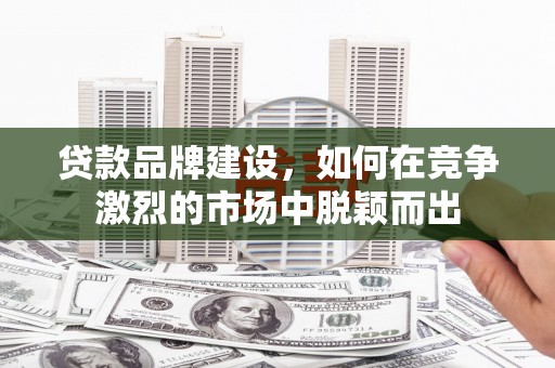 开江贷款品牌建设，如何在竞争激烈的市场中脱颖而出