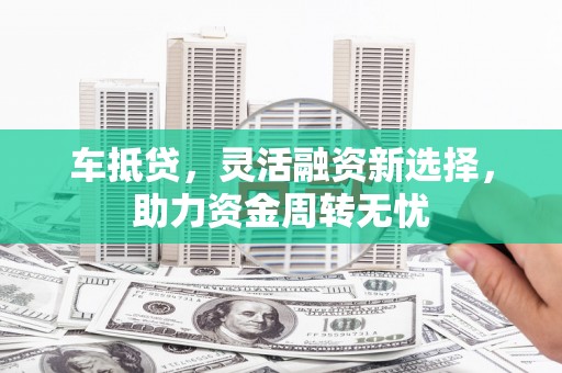 开江车抵贷，灵活融资新选择，助力资金周转无忧