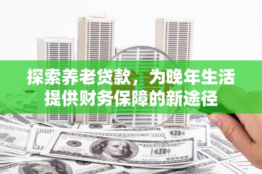 开江探索养老贷款，为晚年生活提供财务保障的新途径