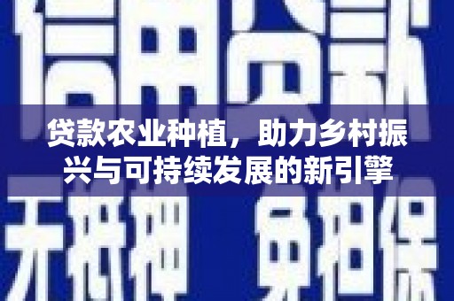 开江贷款农业种植，助力乡村振兴与可持续发展的新引擎