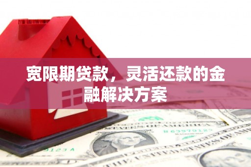开江宽限期贷款，灵活还款的金融解决方案