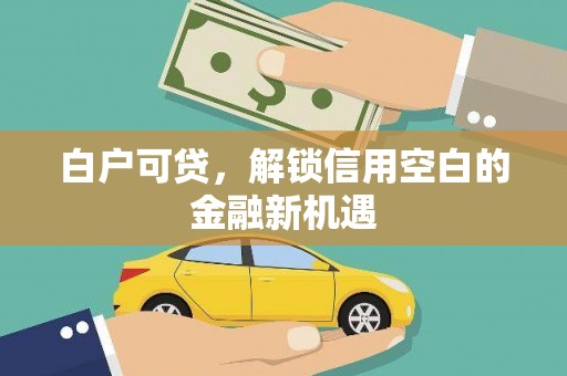 开江白户可贷，解锁信用空白的金融新机遇