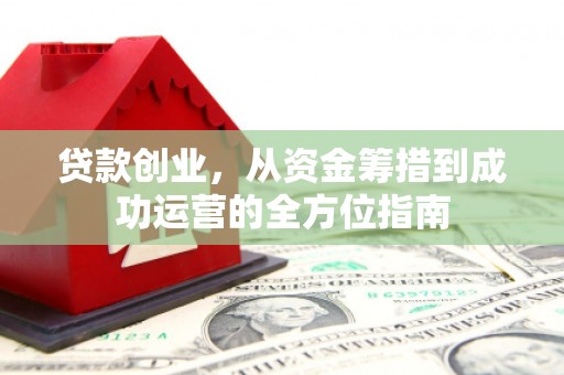 开江贷款创业，从资金筹措到成功运营的全方位指南
