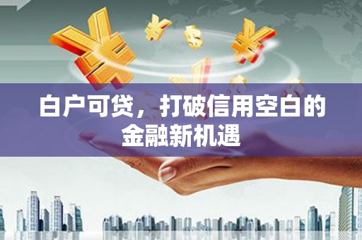 开江白户可贷，打破信用空白的金融新机遇