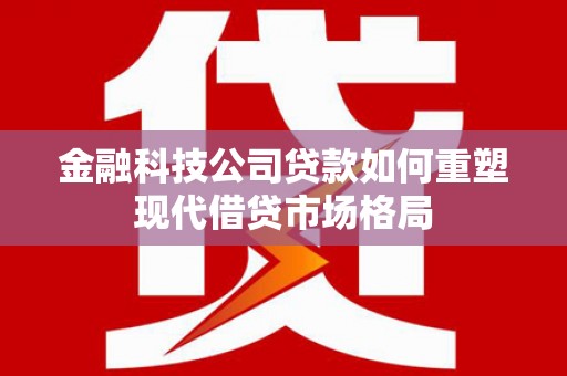 开江金融科技公司贷款如何重塑现代借贷市场格局