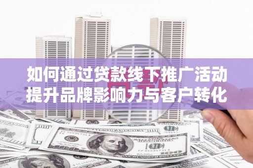 开江如何通过贷款线下推广活动提升品牌影响力与客户转化率