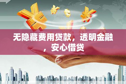 开江无隐藏费用贷款，透明金融，安心借贷