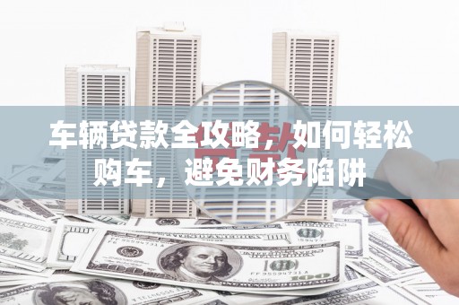 开江车辆贷款全攻略，如何轻松购车，避免财务陷阱