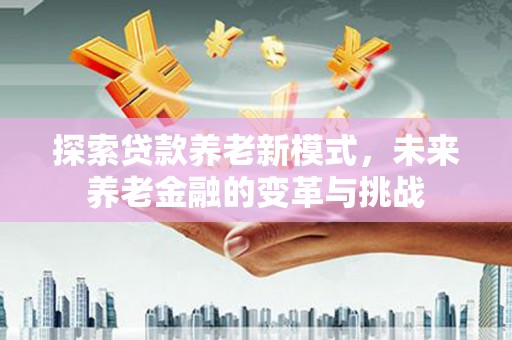 开江探索贷款养老新模式，未来养老金融的变革与挑战