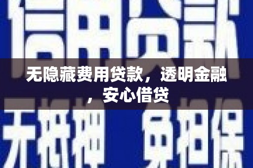 开江无隐藏费用贷款，透明金融，安心借贷