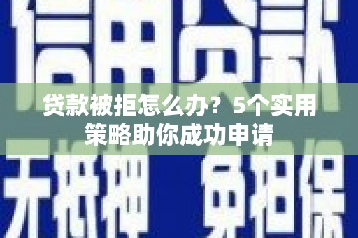 开江贷款被拒怎么办？5个实用策略助你成功申请
