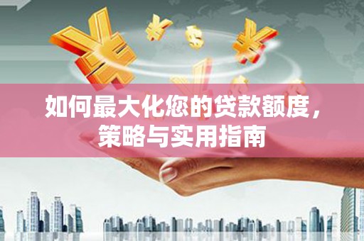 开江如何最大化您的贷款额度，策略与实用指南