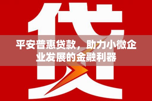 开江平安普惠贷款，助力小微企业发展的金融利器