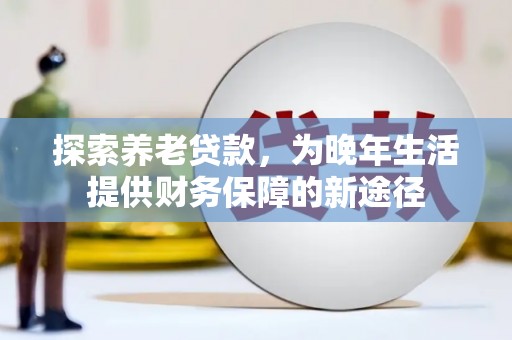 开江探索养老贷款，为晚年生活提供财务保障的新途径